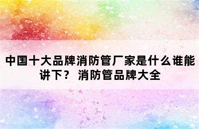 中国十大品牌消防管厂家是什么谁能讲下？ 消防管品牌大全